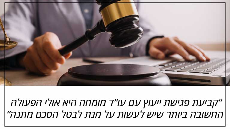 קביעת פגישת ייעוץ עם עו”ד מומחה היא אולי הפעולה החשובה ביותר שיש לעשות על מנת לבטל הסכם מתנה