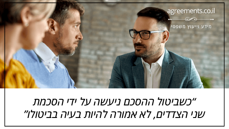 כשביטול ההסכם ניעשה על ידי הסכמת שני הצדדים, לא אמורה להיות בעיה בביטולו